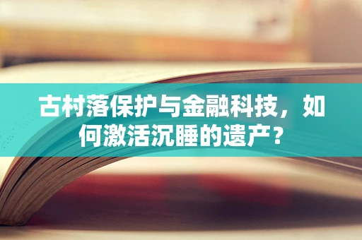 古村落保护与金融科技，如何激活沉睡的遗产？