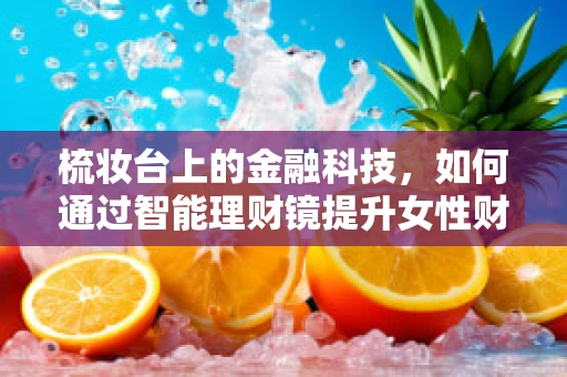 梳妆台上的金融科技，如何通过智能理财镜提升女性财务自主权？