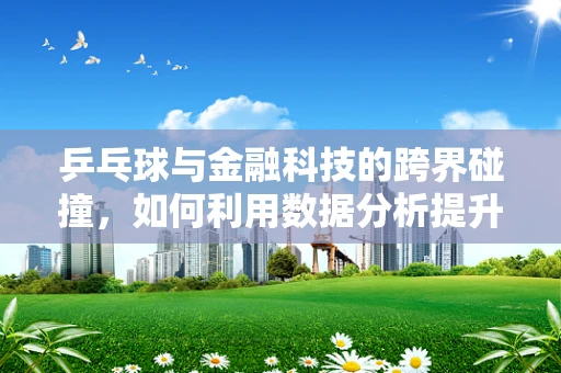 乒乓球与金融科技的跨界碰撞，如何利用数据分析提升球技？