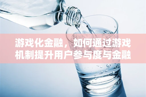 游戏化金融，如何通过游戏机制提升用户参与度与金融知识普及？