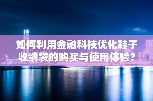 如何利用金融科技优化鞋子收纳袋的购买与使用体验？