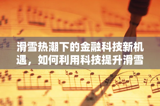 滑雪热潮下的金融科技新机遇，如何利用科技提升滑雪体验与安全？