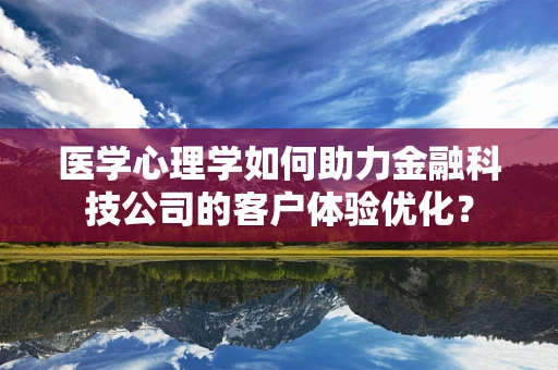 医学心理学如何助力金融科技公司的客户体验优化？