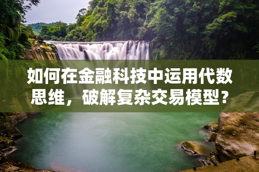 如何在金融科技中运用代数思维，破解复杂交易模型？