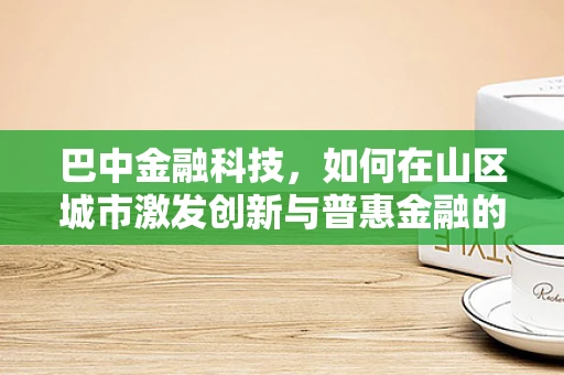 巴中金融科技，如何在山区城市激发创新与普惠金融的火花？