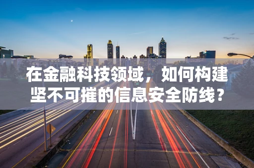 在金融科技领域，如何构建坚不可摧的信息安全防线？