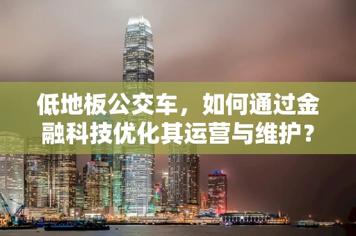 低地板公交车，如何通过金融科技优化其运营与维护？