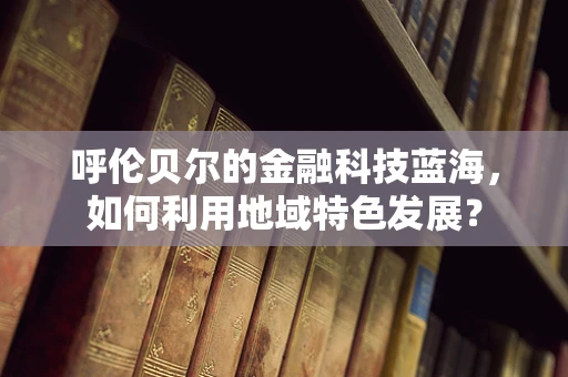 呼伦贝尔的金融科技蓝海，如何利用地域特色发展？