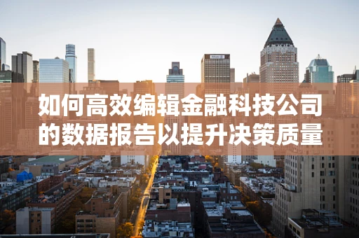 如何高效编辑金融科技公司的数据报告以提升决策质量？
