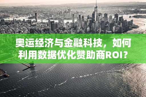 奥运经济与金融科技，如何利用数据优化赞助商ROI？