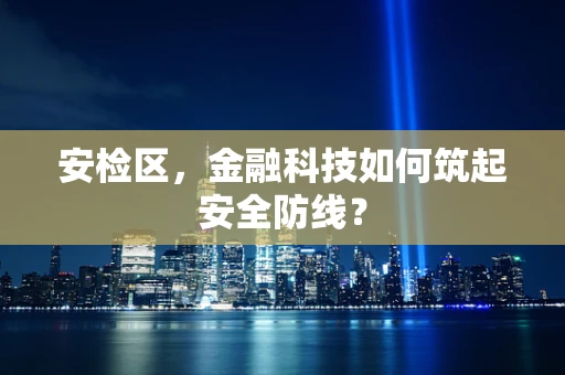 安检区，金融科技如何筑起安全防线？