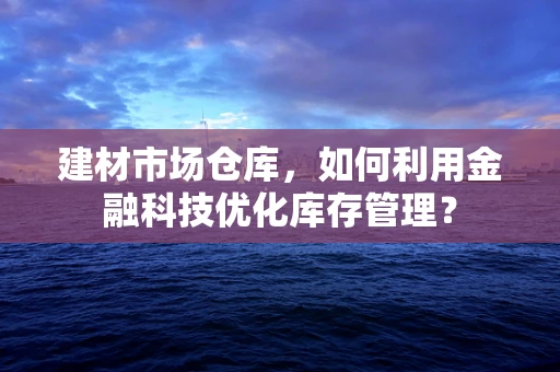 建材市场仓库，如何利用金融科技优化库存管理？