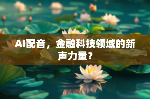 AI配音，金融科技领域的新声力量？