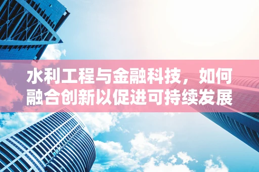 水利工程与金融科技，如何融合创新以促进可持续发展？
