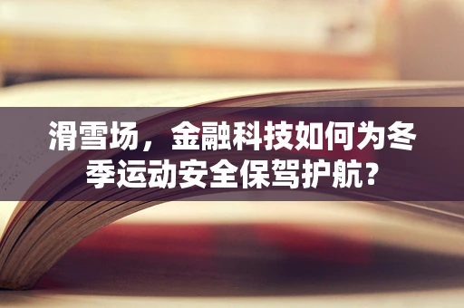 滑雪场，金融科技如何为冬季运动安全保驾护航？