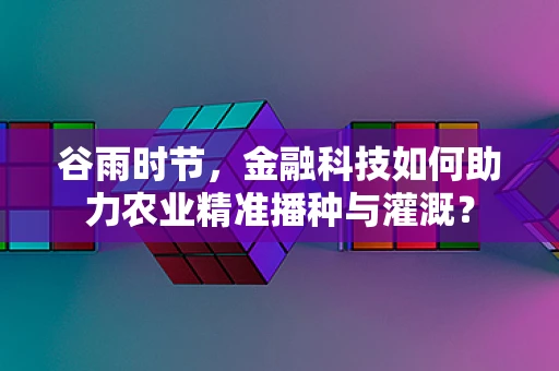 谷雨时节，金融科技如何助力农业精准播种与灌溉？