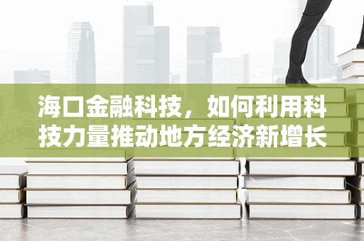 海口金融科技，如何利用科技力量推动地方经济新增长？