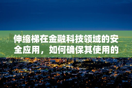 伸缩梯在金融科技领域的安全应用，如何确保其使用的合规与安全？
