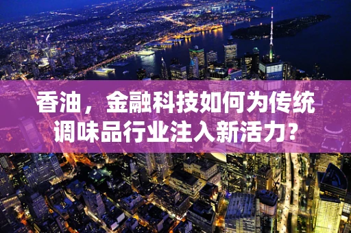 香油，金融科技如何为传统调味品行业注入新活力？