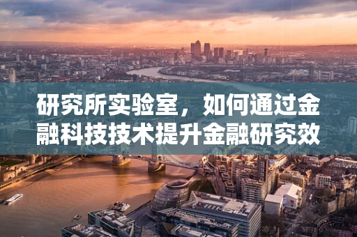 研究所实验室，如何通过金融科技技术提升金融研究效率？
