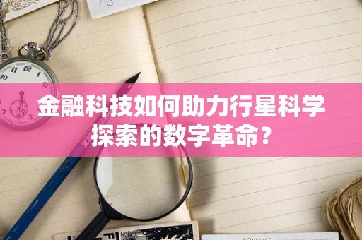 金融科技如何助力行星科学探索的数字革命？