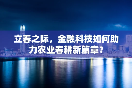 立春之际，金融科技如何助力农业春耕新篇章？