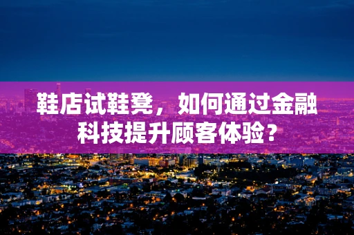 鞋店试鞋凳，如何通过金融科技提升顾客体验？