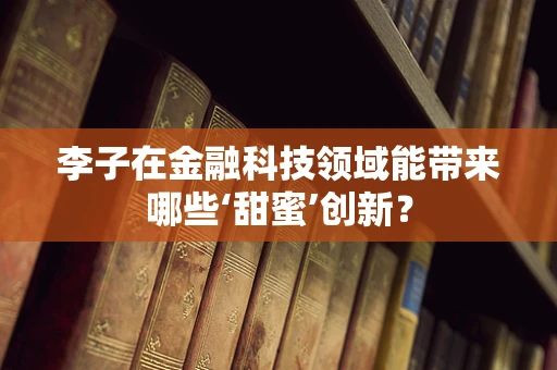 李子在金融科技领域能带来哪些‘甜蜜’创新？