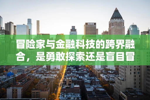 冒险家与金融科技的跨界融合，是勇敢探索还是盲目冒险？