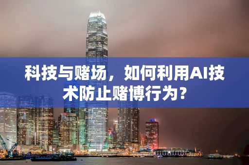 科技与赌场，如何利用AI技术防止赌博行为？