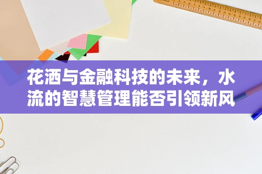花洒与金融科技的未来，水流的智慧管理能否引领新风尚？