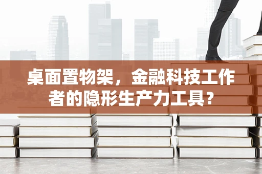 桌面置物架，金融科技工作者的隐形生产力工具？