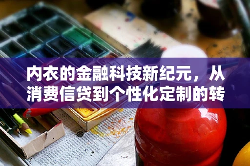 内衣的金融科技新纪元，从消费信贷到个性化定制的转变