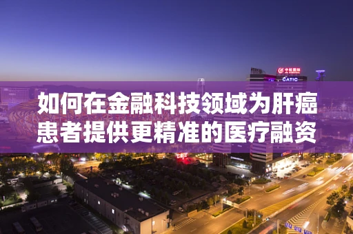 如何在金融科技领域为肝癌患者提供更精准的医疗融资解决方案？