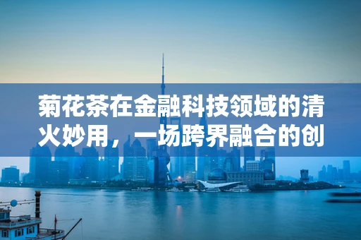 菊花茶在金融科技领域的清火妙用，一场跨界融合的创意探讨