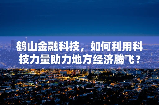 鹤山金融科技，如何利用科技力量助力地方经济腾飞？