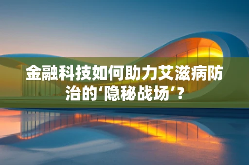 金融科技如何助力艾滋病防治的‘隐秘战场’？