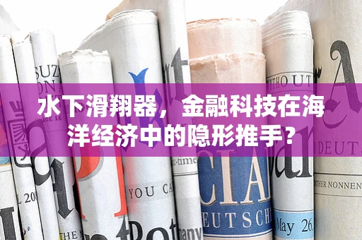 水下滑翔器，金融科技在海洋经济中的隐形推手？