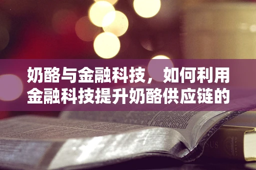 奶酪与金融科技，如何利用金融科技提升奶酪供应链的透明度与效率？