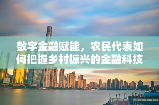 数字金融赋能，农民代表如何把握乡村振兴的金融科技新机遇？