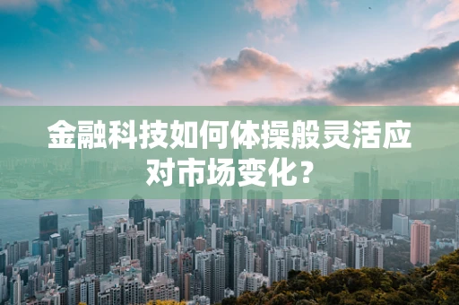 金融科技如何体操般灵活应对市场变化？