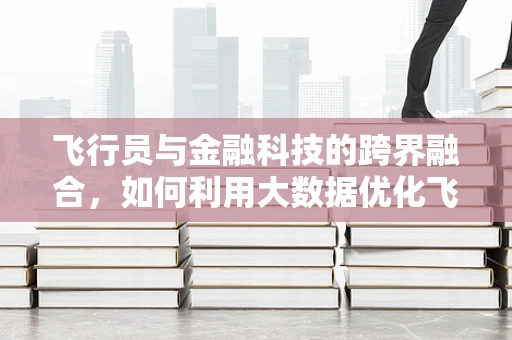 飞行员与金融科技的跨界融合，如何利用大数据优化飞行安全？