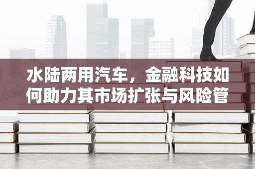 水陆两用汽车，金融科技如何助力其市场扩张与风险管理？