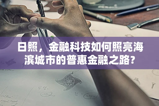 日照，金融科技如何照亮海滨城市的普惠金融之路？