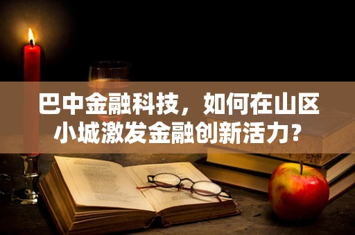 巴中金融科技，如何在山区小城激发金融创新活力？