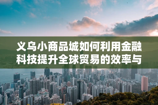 义乌小商品城如何利用金融科技提升全球贸易的效率与透明度？