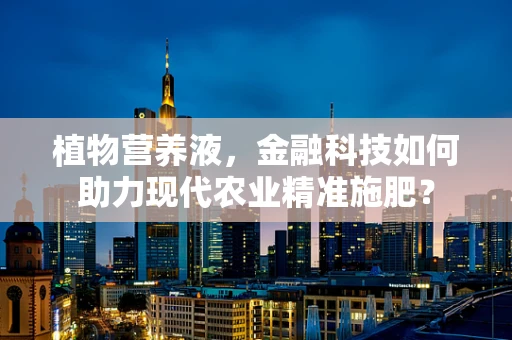 植物营养液，金融科技如何助力现代农业精准施肥？