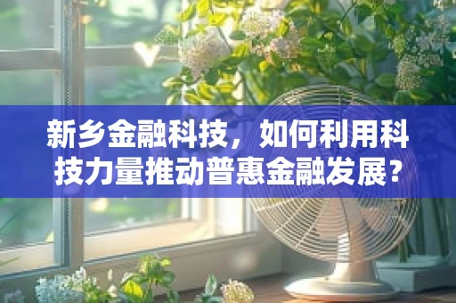 新乡金融科技，如何利用科技力量推动普惠金融发展？