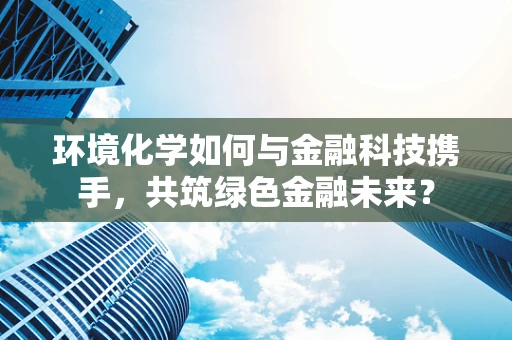环境化学如何与金融科技携手，共筑绿色金融未来？