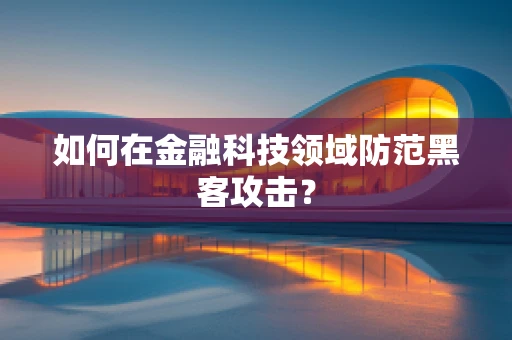 如何在金融科技领域防范黑客攻击？